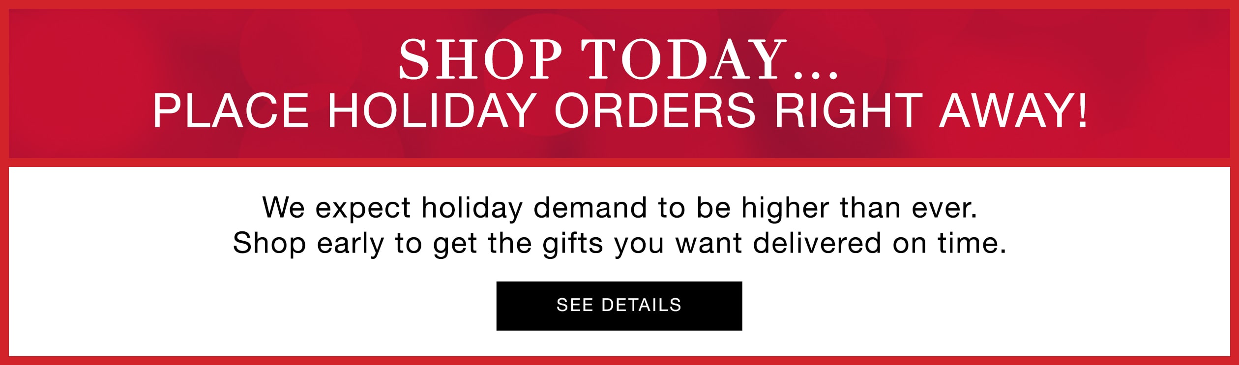 Shop today! place orders right away! We expect holiday demand to be higher than ever so shop early to make sure everything gets delivered on time!