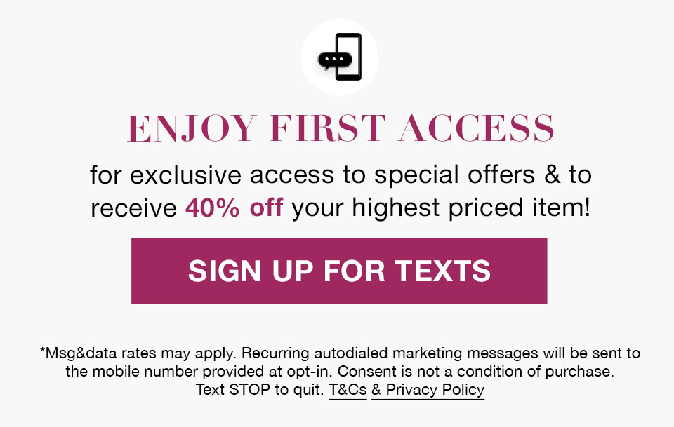 Enjoy First Access for exclusive special offers, new arrivals and more!